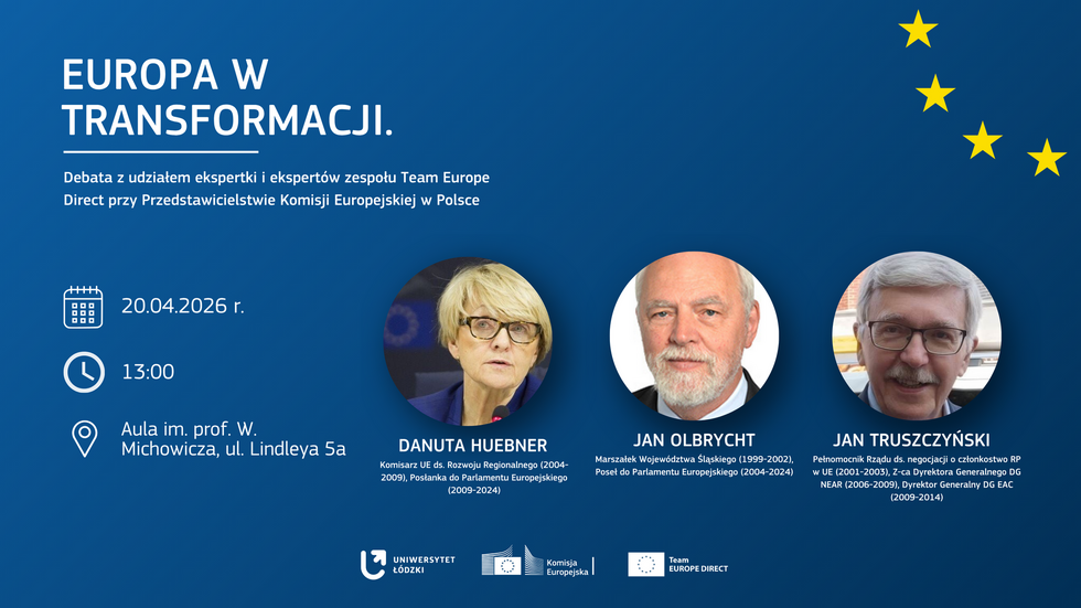 Plakat wydarzenia „Europa w transformacji”. Na niebieskim tle z żółtymi gwiazdami nawiązującymi do flagi UE znajdują się zdjęcia trzech prelegentów: Danuty Hübner, Jana Olbrychta i Jana Truszczyńskiego, wraz z ich funkcjami i pełnionymi wcześniej stanowiskami. Poniżej umieszczono informacje o dacie i miejscu debaty: 20 kwietnia 2026 r., godz. 13:00, Aula im. prof. W. Michowicza, ul. Lindleya 5a. Na dole widoczne są logotypy Uniwersytetu Łódzkiego, Komisji Europejskiej i Team Europe Direct.